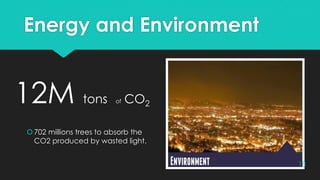 Energy and Environment
12M tons of CO2
702 millions trees to absorb the
CO2 produced by wasted light.
18
 