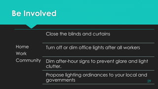 Be Involved
Home
Work
Community
Close the blinds and curtains
Turn off or dim office lights after all workers
Dim after-hour signs to prevent glare and light
clutter.
Propose lighting ordinances to your local and
governments 29
 