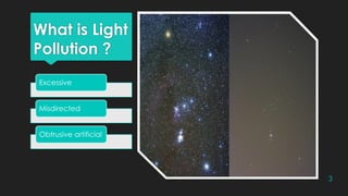 What is Light
Pollution ?
Excessive
Misdirected
Obtrusive artificial
3
 