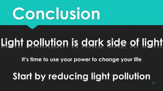 Conclusion
Light pollution is dark side of light
It’s time to use your power to change your life
Start by reducing light pollution
31
 