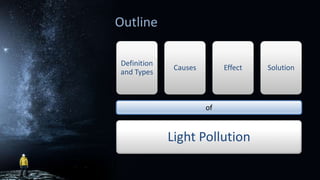 Outline
Definition
and Types
Causes Effect Solution
of
Light Pollution
 