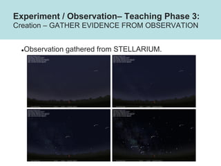 Experiment / Observation– Teaching Phase 3:
Creation – GATHER EVIDENCE FROM OBSERVATION
●Observation gathered from STELLAR...