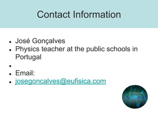 Contact Information
● José Gonçalves
● Physics teacher at the public schools in
Portugal
●
● Email:
● josegoncalves@eufisi...