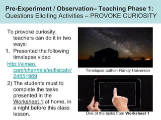 To provoke curiosity,
teachers can do it in two
ways:
1. Presented the following
timelapse video
http://vimeo.
com/channel...