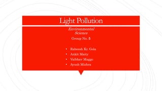 Light Pollution
Environmental
Science
Group No. 5
• Rabeesh Kr. Gola
• Ankit Maity
• Vaibhav Maggo
• Ayush Mishra
 