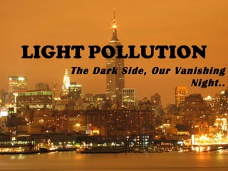LIGHT POLLUTION
The Dark Side, Our Vanishing
Night..
 