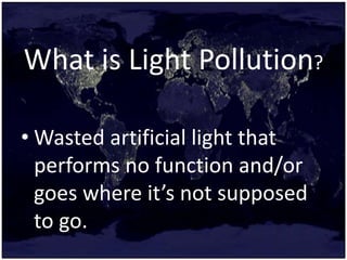 What is Light Pollution?
• Wasted artificial light that
performs no function and/or
goes where it’s not supposed
to go.
 