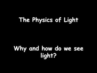 The Physics of Light
Why and how do we see
light?
 