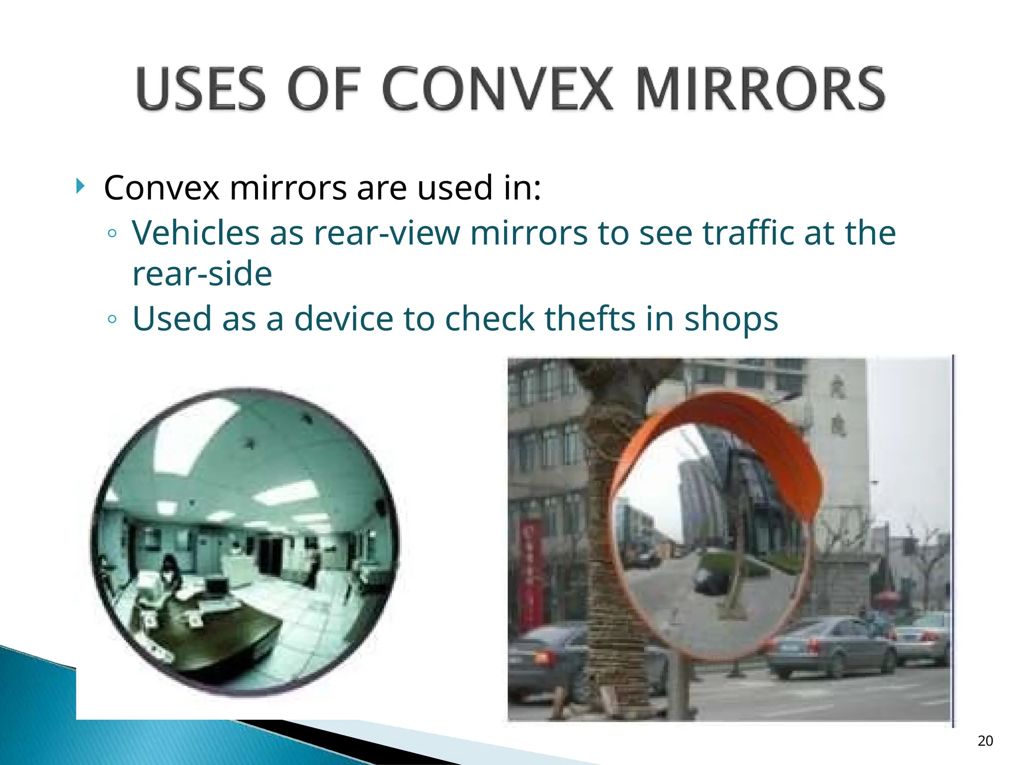  Convex mirrors are used in:
◦ Vehicles as rear-view mirrors to see traffic at the
rear-side
◦ Used as a device to check thefts in shops
20
 