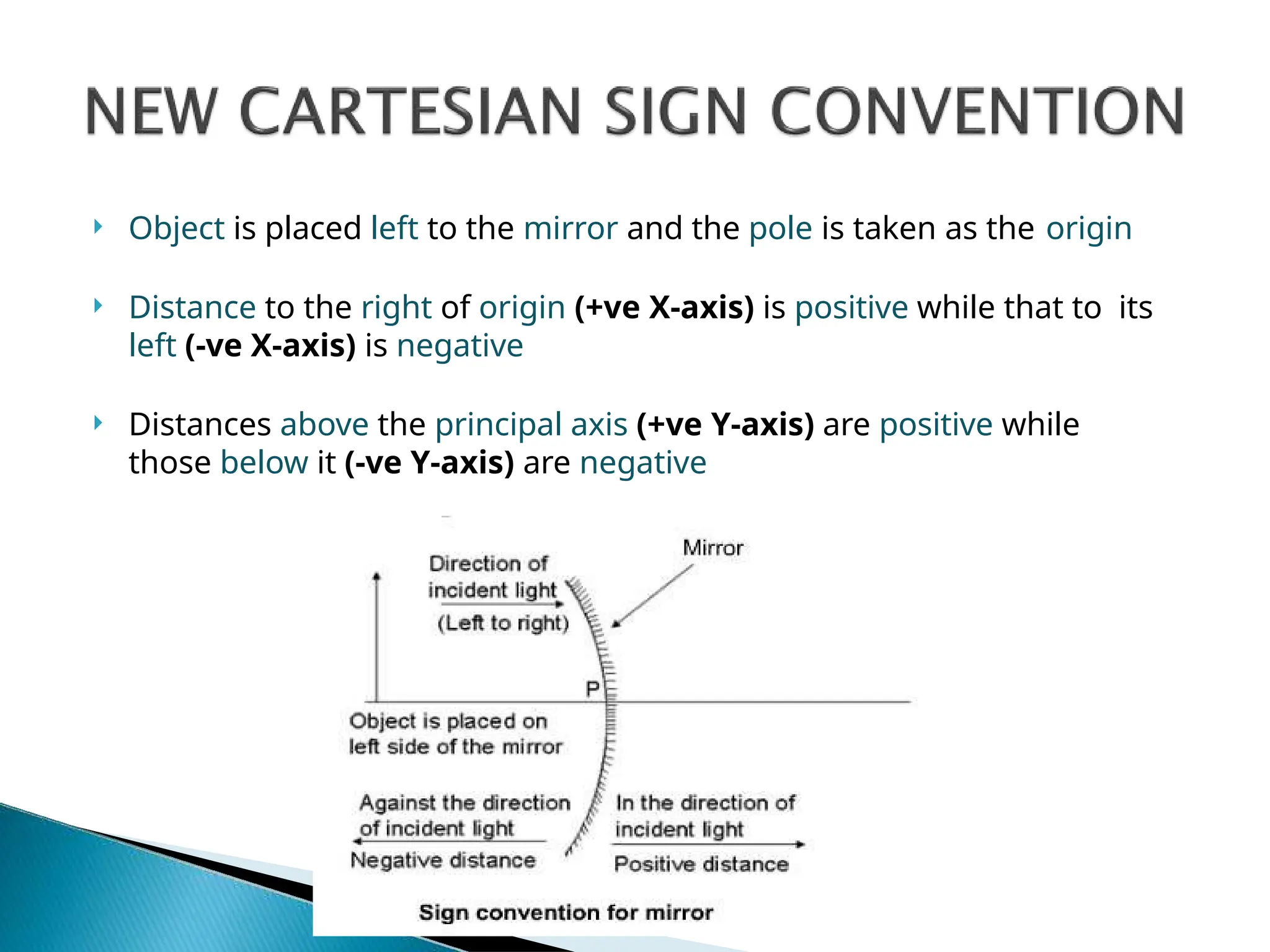  Object is placed left to the mirror and the pole is taken as the origin
 Distance to the right of origin (+ve X-axis) is positive while that to its
left (-ve X-axis) is negative
 Distances above the principal axis (+ve Y-axis) are positive while
those below it (-ve Y-axis) are negative
 