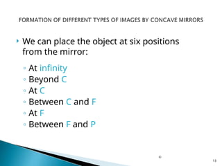  We can place the object at six positions
from the mirror:
◦ At infinity
◦ Beyond C
◦ At C
◦ Between C and F
◦ At F
◦ Between F and P
©
13
 