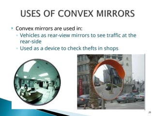  Convex mirrors are used in:
◦ Vehicles as rear-view mirrors to see traffic at the
rear-side
◦ Used as a device to check thefts in shops
20
 