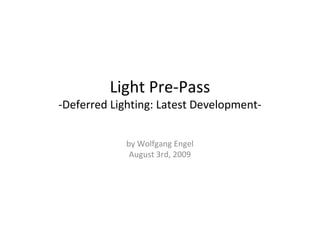 Light Pre-Pass
-Deferred Lighting: Latest Development-


             by Wolfgang Engel
              August 3rd, 2009
 