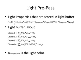 Light Pre-Pass
• Light Properties that are stored in light buffer

• Light buffer layout




• Dred/green/blue is the light color
 