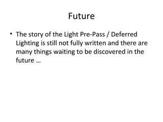 Future
• The story of the Light Pre-Pass / Deferred
  Lighting is still not fully written and there are
  many things waiting to be discovered in the
  future …
 