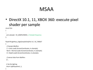 MSAA
• DirectX 10.1, 11, XBOX 360: execute pixel
  shader per sample
struct PsIn
{
…
  uint uSample : SV_SAMPLEINDEX; // S...