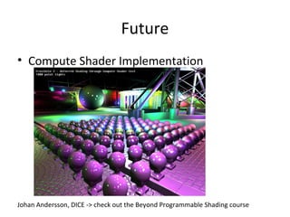 Future
• Compute Shader Implementation




Johan Andersson, DICE -> check out the Beyond Programmable Shading course
 