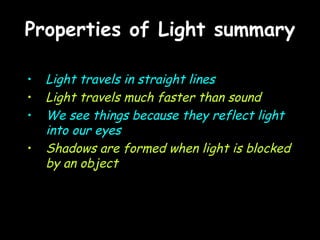 Properties of Light summary Light travels in straight lines Light travels much faster than sound We see things because they reflect light into our eyes Shadows are formed when light is blocked by an object 