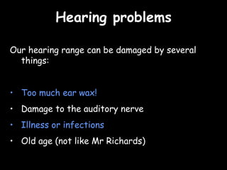 Hearing problems Our hearing range can be damaged by several things: Too much ear wax! Damage to the auditory nerve Illness or infections Old age (not like Mr Richards) 