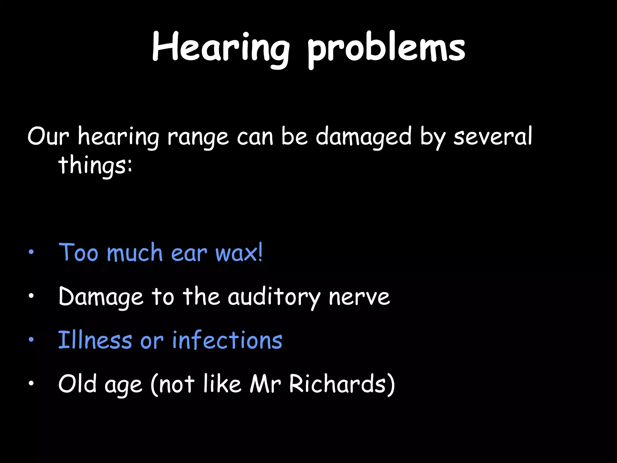 Hearing problems Our hearing range can be damaged by several things: Too much ear wax! Damage to the auditory nerve Illness or infections Old age (not like Mr Richards) 