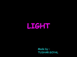 LIGHT


  Made by –
  TUSHAR GOYAL
 