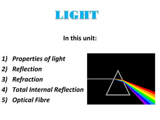 In this unit:
1) Properties of light
2) Reflection
3) Refraction
4) Total Internal Reflection
5) Optical Fibre
 