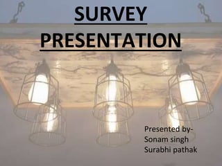 SURVEY
PRESENTATION
Presented by-
Sonam singh
Surabhi pathak
 