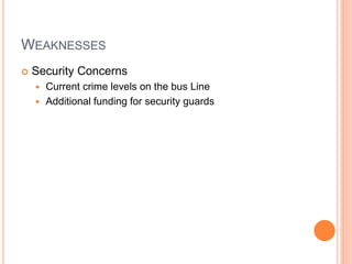 WEAKNESSES
 Security Concerns
 Current crime levels on the bus Line
 Additional funding for security guards
 
