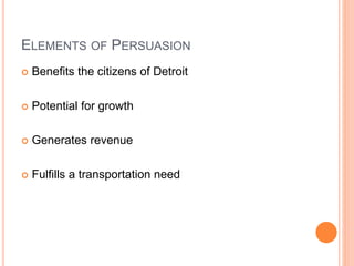 ELEMENTS OF PERSUASION
 Benefits the citizens of Detroit
 Potential for growth
 Generates revenue
 Fulfills a transportation need
 