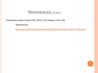 REFERENCES (CONT.)
Transportation Riders United (TRU). (2013). TRU Position on M-1 Rail.
Retrieved from
http://www.detroittransit.org/UserFiles/TRU%20Positon%20on%20M -1%20Rail.pdf
 