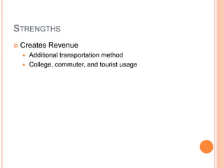 STRENGTHS
 Creates Revenue
 Additional transportation method
 College, commuter, and tourist usage
 