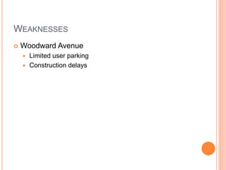 WEAKNESSES
 Woodward Avenue
 Limited user parking
 Construction delays
 