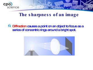 The sharpness of an image Diffraction  causes a point on an object to focus as a series of concentric rings around a bright spot. 