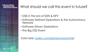 P R E S E N T E D B Y :
@LIGHT_READING #CNGEUROPE
• OSS in the era of SDN & NFV
• Software Defined Operations & the Autonomous
Network
• Software Driven Operations
• The Big OSS Event
Vote here: pollev.com/jamescrawsha760
What should we call this event in future?
 
