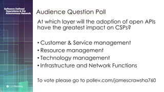 P R E S E N T E D B Y :
@LIGHT_READING #CNGEUROPE
Audience Question Poll
At which layer will the adoption of open APIs
have the greatest impact on CSPs?
• Customer & Service management
• Resource management
• Technology management
• Infrastructure and Network Functions
To vote please go to pollev.com/jamescrawsha760
 