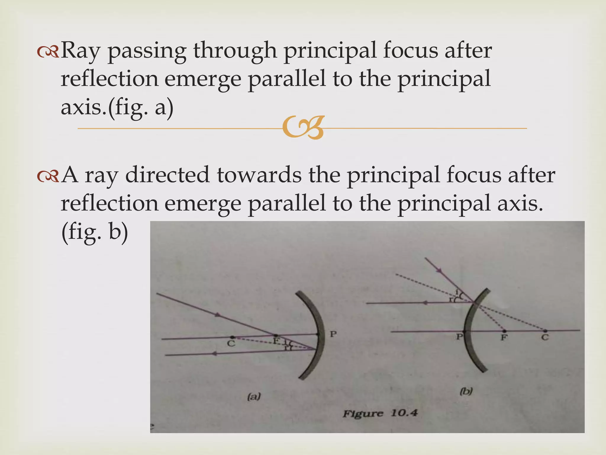 
Ray passing through principal focus after
reflection emerge parallel to the principal
axis.(fig. a)
A ray directed towards the principal focus after
reflection emerge parallel to the principal axis.
(fig. b)
 