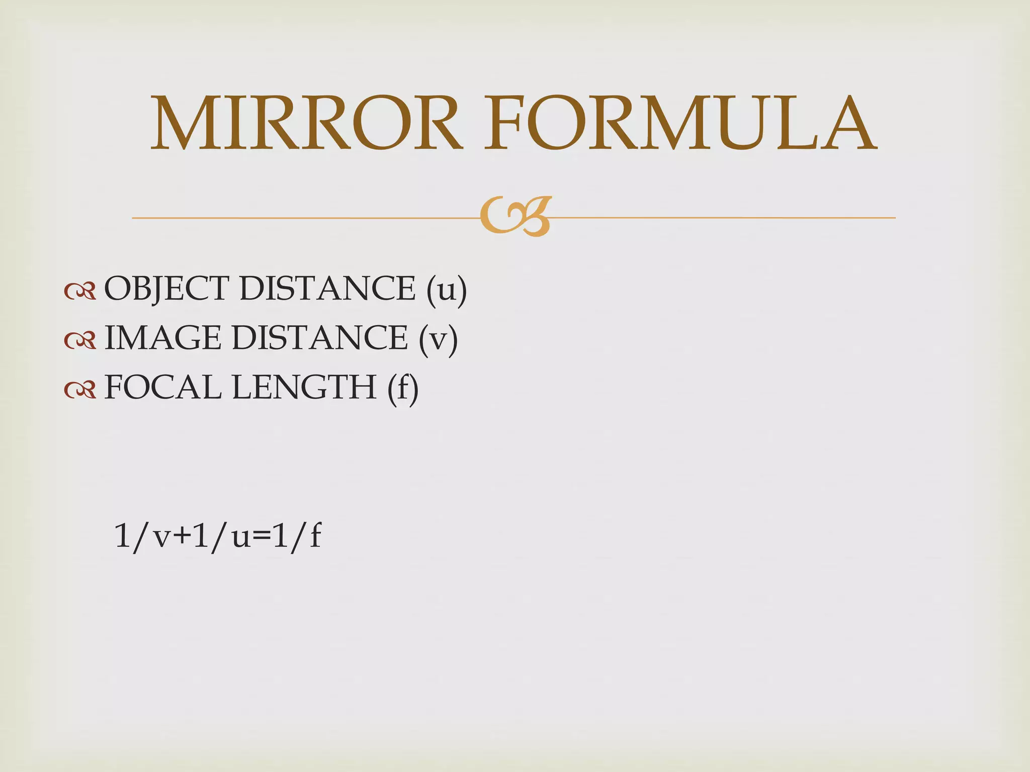 
 OBJECT DISTANCE (u)
 IMAGE DISTANCE (v)
 FOCAL LENGTH (f)
1/v+1/u=1/f
MIRROR FORMULA
 