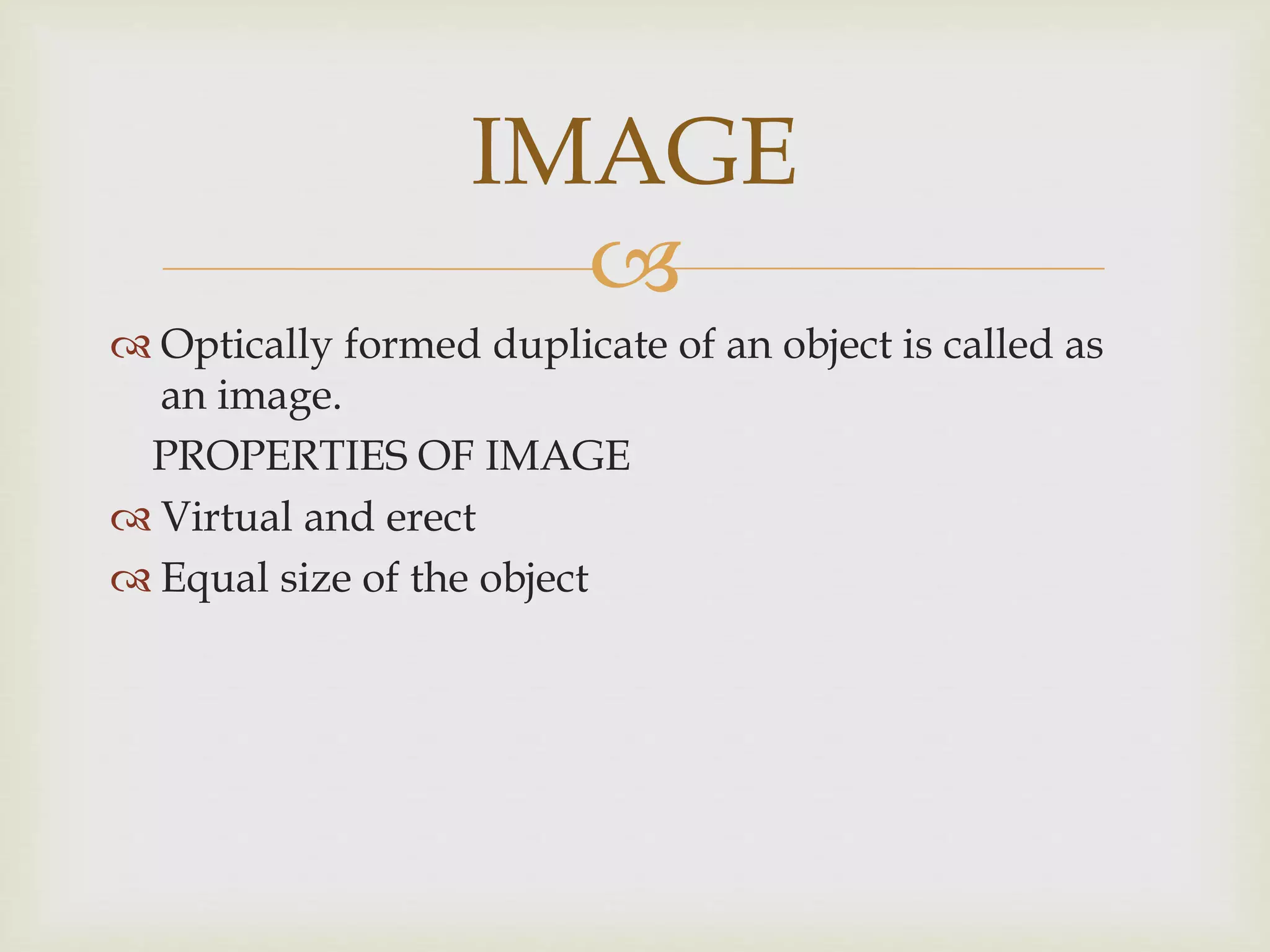 
 Optically formed duplicate of an object is called as
an image.
PROPERTIES OF IMAGE
 Virtual and erect
 Equal size of the object
IMAGE
 