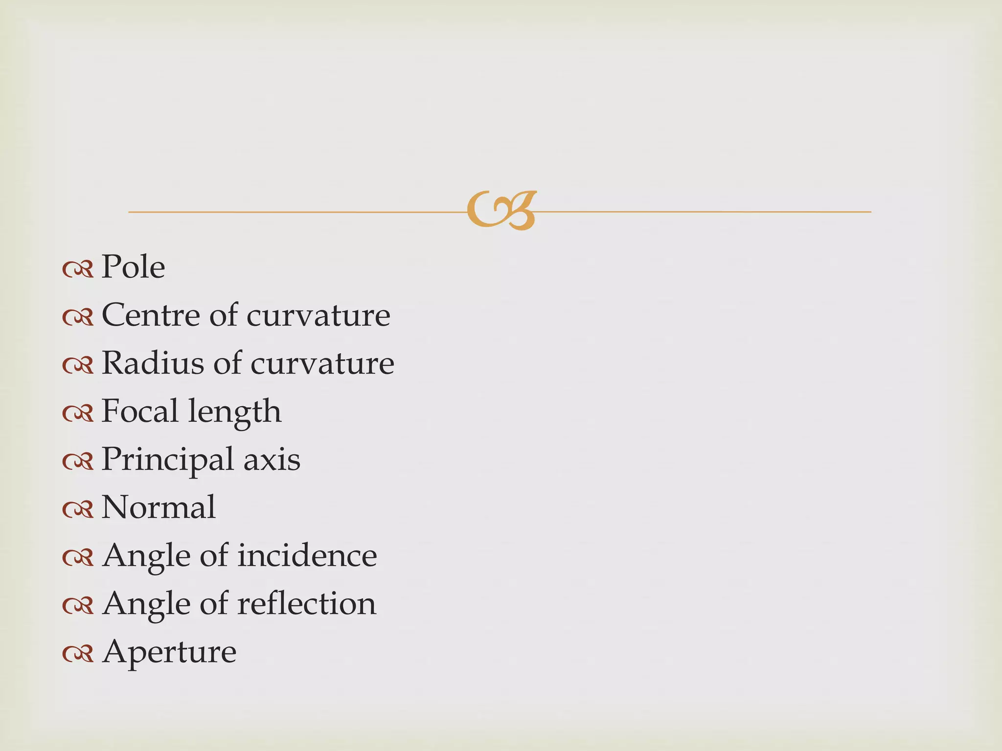 
 Pole
 Centre of curvature
 Radius of curvature
 Focal length
 Principal axis
 Normal
 Angle of incidence
 Angle of reflection
 Aperture
 