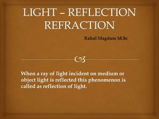 When a ray of light incident on medium or
object light is reflected this phenomenon is
called as reflection of light.
 