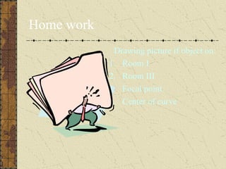 Home work
             Drawing picture if object on:
            1. Room I
            2. Room III
            3. Focal point
            4. Center of curve
 