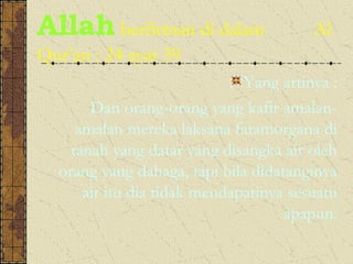 Allah berfirman di dalam                Al
Qur’an : 24 ayat 39
                              Yang artinya :
       Dan orang-orang yang kafir amalan-
     amalan mereka laksana fatamorgana di
    tanah yang datar yang disangka air oleh
  orang yang dahaga, tapi bila didatanginya
      air itu dia tidak mendapatinya sesuatu
                                    apapun.
 