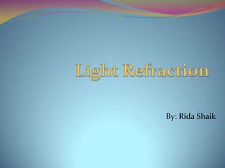 Light Refraction By: Rida Shaik 