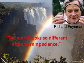 “The world looks so different
after learning science.”
Richard Feynman
 