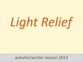 Light Relief

autumn/winter season 2012
 