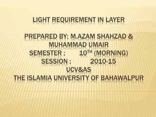 LIGHT REQUIREMENT IN LAYER
PREPARED BY; M.AZAM SHAHZAD &
MUHAMMAD UMAIR
SEMESTER ; 10TH (MORNING)
SESSION ; 2010-15
UCV&AS
THE ISLAMIA UNIVERSITY OF BAHAWALPUR
 