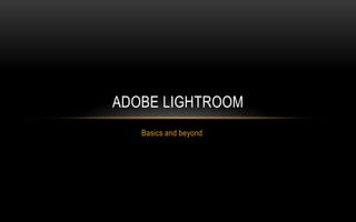 Basics and beyond
ADOBE LIGHTROOM
 