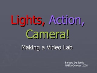 Lights,   Action,   Camera! Making a Video Lab Barbara De Santis NJSTA-October  2008 
