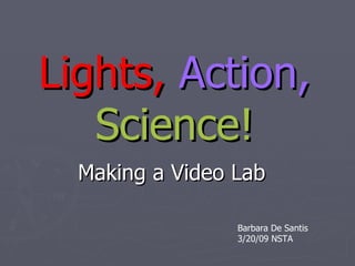Lights,   Action,   Science! Making a Video Lab Barbara De Santis 3/20/09 NSTA 