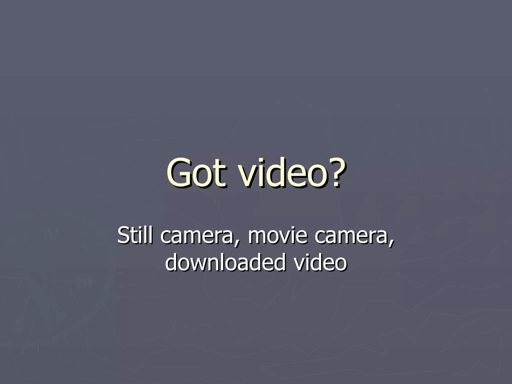 Got video? Still camera, movie camera, downloaded video 
